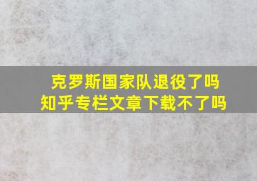 克罗斯国家队退役了吗知乎专栏文章下载不了吗