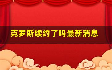 克罗斯续约了吗最新消息