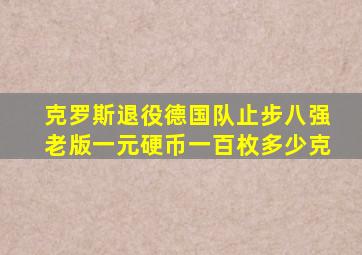 克罗斯退役德国队止步八强老版一元硬币一百枚多少克