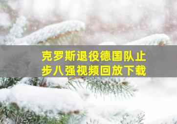 克罗斯退役德国队止步八强视频回放下载