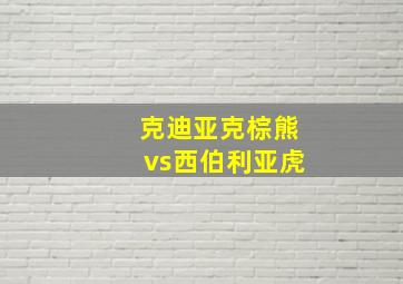 克迪亚克棕熊vs西伯利亚虎