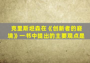 克里斯坦森在《创新者的窘境》一书中提出的主要观点是