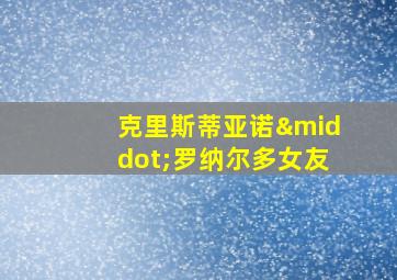 克里斯蒂亚诺·罗纳尔多女友