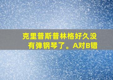 克里普斯普林格好久没有弹钢琴了。A对B错