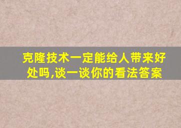 克隆技术一定能给人带来好处吗,谈一谈你的看法答案