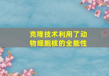 克隆技术利用了动物细胞核的全能性