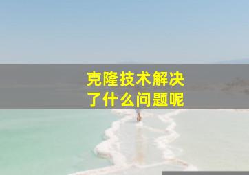 克隆技术解决了什么问题呢