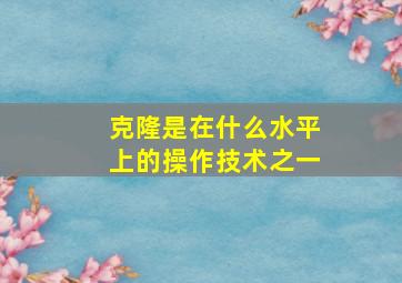 克隆是在什么水平上的操作技术之一