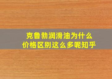 克鲁勃润滑油为什么价格区别这么多呢知乎