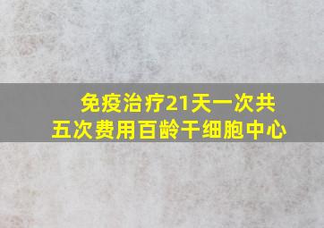 免疫治疗21天一次共五次费用百龄干细胞中心