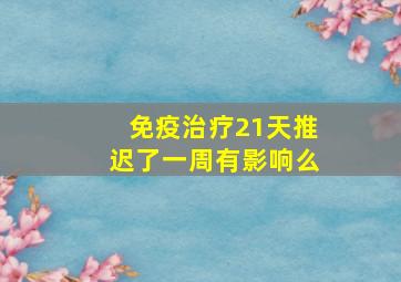 免疫治疗21天推迟了一周有影响么