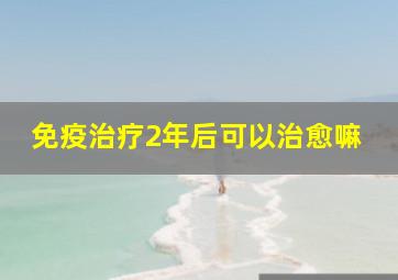 免疫治疗2年后可以治愈嘛