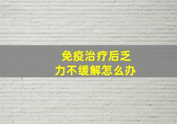 免疫治疗后乏力不缓解怎么办