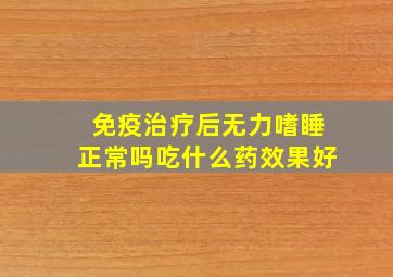 免疫治疗后无力嗜睡正常吗吃什么药效果好