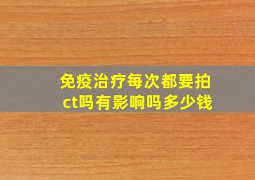 免疫治疗每次都要拍ct吗有影响吗多少钱