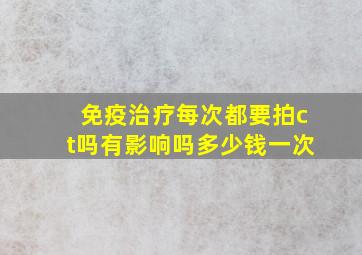 免疫治疗每次都要拍ct吗有影响吗多少钱一次