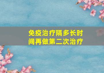 免疫治疗隔多长时间再做第二次治疗