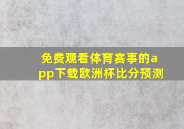 免费观看体育赛事的app下载欧洲杯比分预测