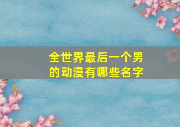 全世界最后一个男的动漫有哪些名字