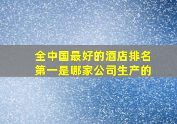 全中国最好的酒店排名第一是哪家公司生产的