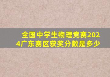 全国中学生物理竞赛2024广东赛区获奖分数是多少