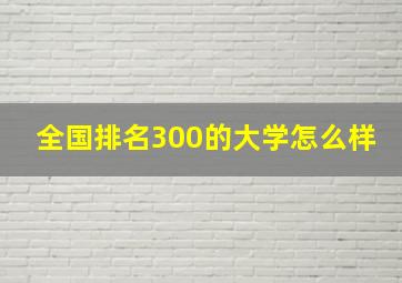 全国排名300的大学怎么样