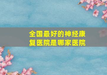 全国最好的神经康复医院是哪家医院