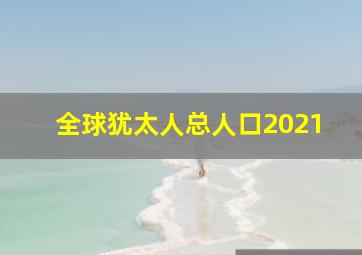 全球犹太人总人口2021