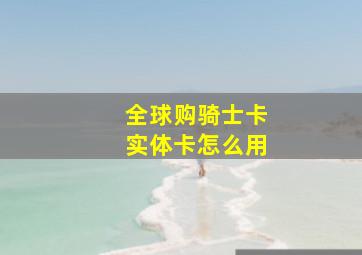 全球购骑士卡实体卡怎么用