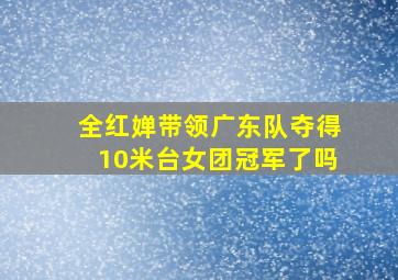 全红婵带领广东队夺得10米台女团冠军了吗