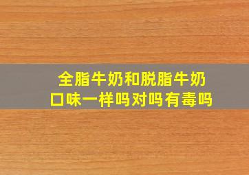 全脂牛奶和脱脂牛奶口味一样吗对吗有毒吗