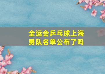 全运会乒乓球上海男队名单公布了吗