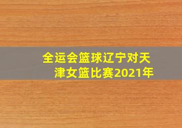 全运会篮球辽宁对天津女篮比赛2021年