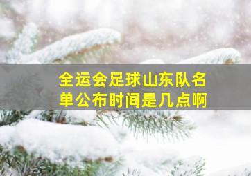 全运会足球山东队名单公布时间是几点啊