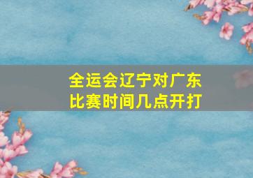 全运会辽宁对广东比赛时间几点开打