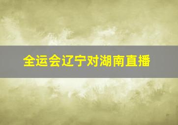 全运会辽宁对湖南直播