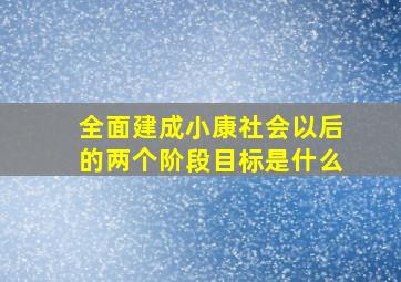 全面建成小康社会以后的两个阶段目标是什么