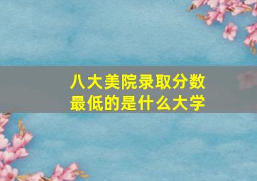 八大美院录取分数最低的是什么大学