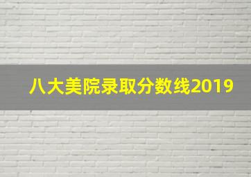 八大美院录取分数线2019