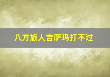 八方旅人吉萨玛打不过