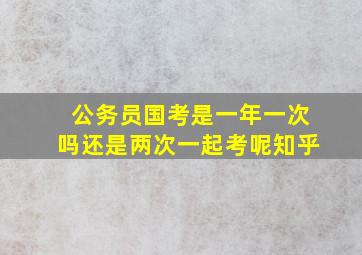 公务员国考是一年一次吗还是两次一起考呢知乎