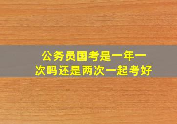 公务员国考是一年一次吗还是两次一起考好