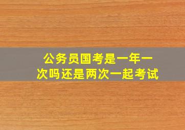 公务员国考是一年一次吗还是两次一起考试