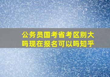 公务员国考省考区别大吗现在报名可以吗知乎