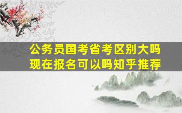 公务员国考省考区别大吗现在报名可以吗知乎推荐