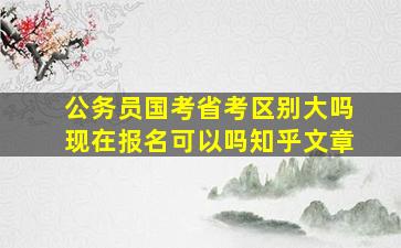 公务员国考省考区别大吗现在报名可以吗知乎文章