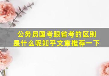 公务员国考跟省考的区别是什么呢知乎文章推荐一下