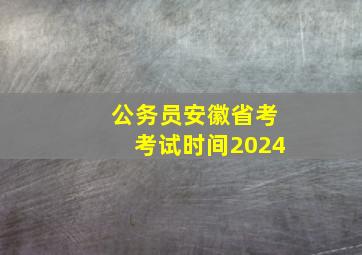 公务员安徽省考考试时间2024