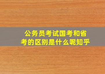 公务员考试国考和省考的区别是什么呢知乎