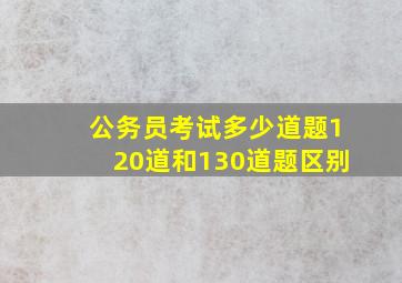 公务员考试多少道题120道和130道题区别